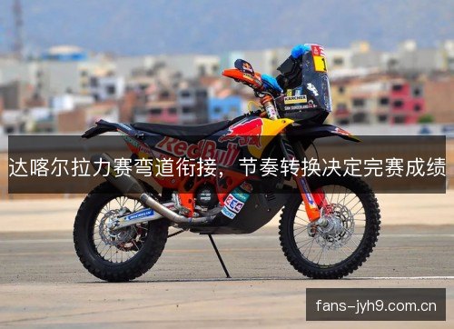 达喀尔拉力赛弯道衔接,节奏转换决定完赛成绩 达喀尔拉力赛弯道衔接,节奏转换决定完赛成绩