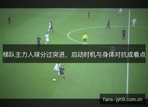 梯队主力人球分过突进,启动时机与身体对抗成看点 梯队主力人球分过突进,启动时机与身体对抗成看点