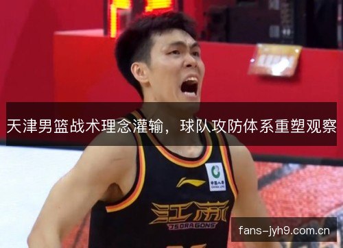 天津男篮战术理念灌输,球队攻防体系重塑观察 天津男篮战术理念灌输,球队攻防体系重塑观察