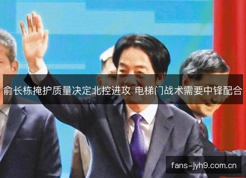 俞长栋掩护质量决定北控进攻 电梯门战术需要中锋配合
